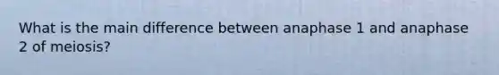 What is the main difference between anaphase 1 and anaphase 2 of meiosis?