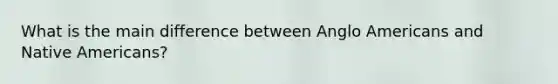 What is the main difference between Anglo Americans and Native Americans?