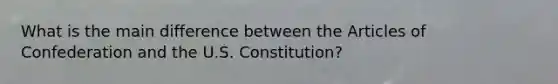 What is the main difference between the Articles of Confederation and the U.S. Constitution?