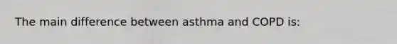 The main difference between asthma and COPD is: