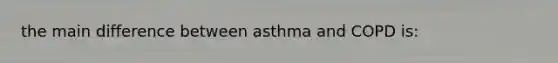 the main difference between asthma and COPD is: