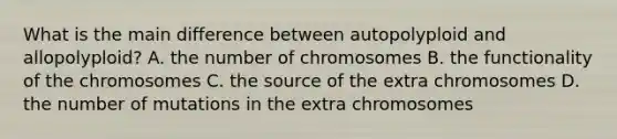 What is the main difference between autopolyploid and allopolyploid? A. the number of chromosomes B. the functionality of the chromosomes C. the source of the extra chromosomes D. the number of mutations in the extra chromosomes