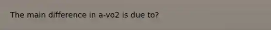 The main difference in a-vo2 is due to?