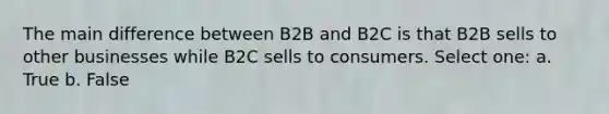 The main difference between B2B and B2C is that B2B sells to other businesses while B2C sells to consumers. Select one: a. True b. False