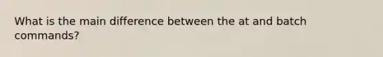 What is the main difference between the at and batch commands?