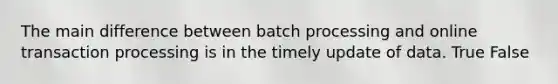 The main difference between batch processing and online transaction processing is in the timely update of data. True False