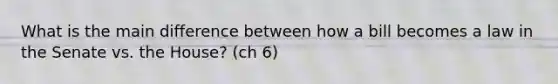 What is the main difference between how a bill becomes a law in the Senate vs. the House? (ch 6)