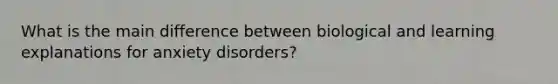 What is the main difference between biological and learning explanations for anxiety disorders?