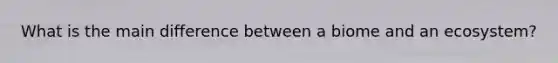 What is the main difference between a biome and an ecosystem?