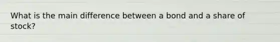 What is the main difference between a bond and a share of stock?