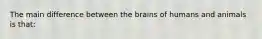 The main difference between the brains of humans and animals is that: