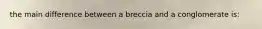 the main difference between a breccia and a conglomerate is: