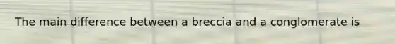 The main difference between a breccia and a conglomerate is