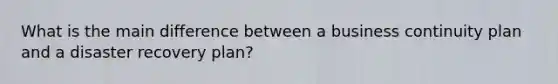 What is the main difference between a business continuity plan and a disaster recovery plan?