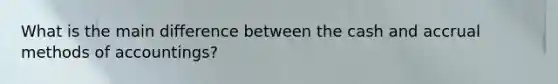 What is the main difference between the cash and accrual methods of accountings?
