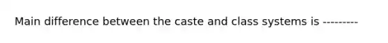 Main difference between the caste and class systems is ---------