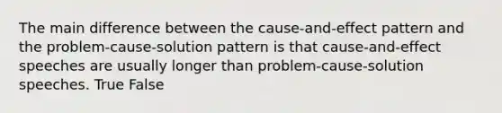 The main difference between the cause-and-effect pattern and the problem-cause-solution pattern is that cause-and-effect speeches are usually longer than problem-cause-solution speeches. True False