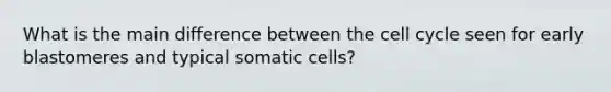 What is the main difference between the cell cycle seen for early blastomeres and typical somatic cells?