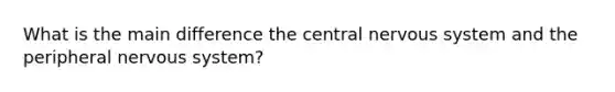 What is the main difference the central nervous system and the peripheral nervous system?