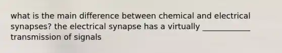 what is the main difference between chemical and electrical synapses? the electrical synapse has a virtually ____________ transmission of signals