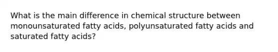 What is the main difference in chemical structure between monounsaturated fatty acids, polyunsaturated fatty acids and saturated fatty acids?