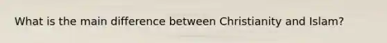 What is the main difference between Christianity and Islam?