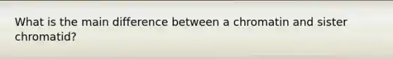 What is the main difference between a chromatin and sister chromatid?