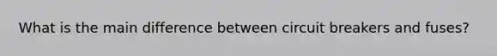 What is the main difference between circuit breakers and fuses?