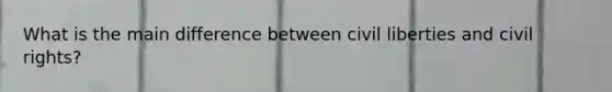 What is the main difference between civil liberties and civil rights?