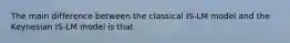 The main difference between the classical ​IS-LM model and the Keynesian ​IS-LM model is that
