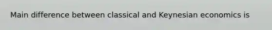 Main difference between classical and Keynesian economics is