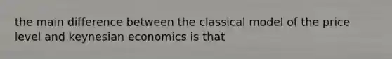 the main difference between the classical model of the price level and keynesian economics is that