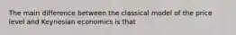 The main difference between the classical model of the price level and Keynesian economics is that