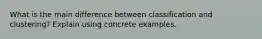 What is the main difference between classification and clustering? Explain using concrete examples.