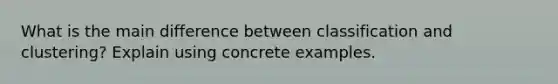 What is the main difference between classification and clustering? Explain using concrete examples.