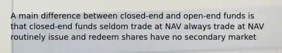 A main difference between closed-end and open-end funds is that closed-end funds seldom trade at NAV always trade at NAV routinely issue and redeem shares have no secondary market