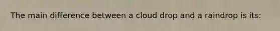 The main difference between a cloud drop and a raindrop is its: