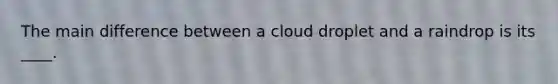 The main difference between a cloud droplet and a raindrop is its ____.