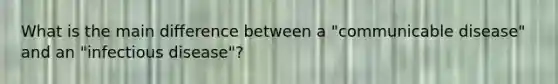 What is the main difference between a "communicable disease" and an "infectious disease"?