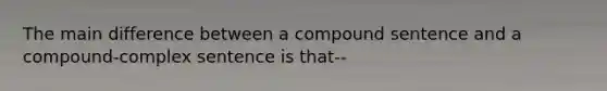 The main difference between a compound sentence and a compound-complex sentence is that--