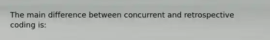 The main difference between concurrent and retrospective coding is: