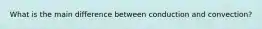 What is the main difference between conduction and convection?