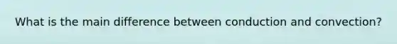 What is the main difference between conduction and convection?