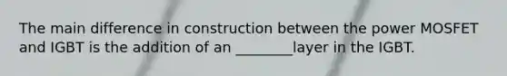 The main difference in construction between the power MOSFET and IGBT is the addition of an ________layer in the IGBT.