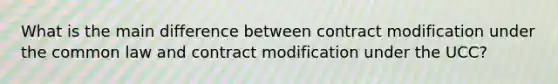 What is the main difference between contract modification under the common law and contract modification under the UCC?