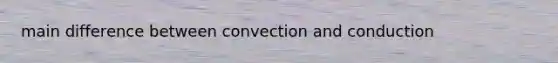 main difference between convection and conduction