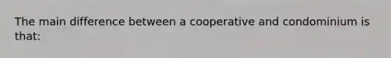 The main difference between a cooperative and condominium is that: