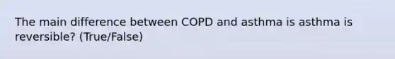 The main difference between COPD and asthma is asthma is reversible? (True/False)