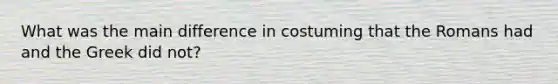 What was the main difference in costuming that the Romans had and the Greek did not?