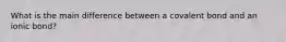 What is the main difference between a covalent bond and an ionic bond?